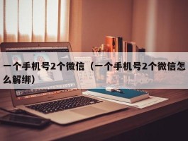 一个手机号2个微信(一个手机号2个微信怎么解绑)