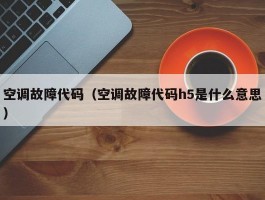 空调故障代码(空调故障代码h5是什么意思)