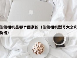 佳能相机是哪个国家的(佳能相机型号大全和价格)