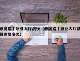 恶魔猎手职业大厅战役(恶魔猎手职业大厅战役需要多久)