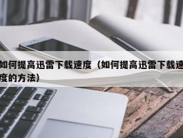 如何提高迅雷下载速度（如何提高迅雷下载速度的方法）