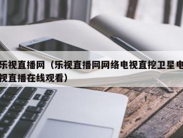 乐视直播网（乐视直播网网络电视直挖卫星电视直播在线观看）