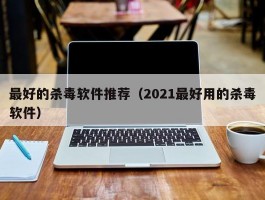 最好的杀毒软件推荐（2021最好用的杀毒软件）