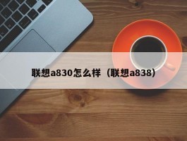 联想a830怎么样(联想a838)