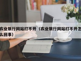 农业银行网站打不开(农业银行网站打不开怎么回事)