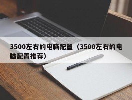 3500左右的电脑配置(3500左右的电脑配置推荐)