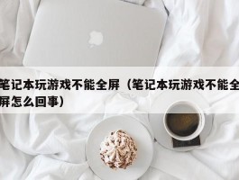 笔记本玩游戏不能全屏（笔记本玩游戏不能全屏怎么回事）