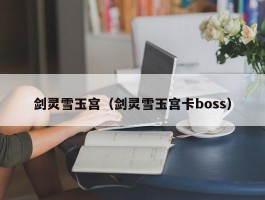 剑灵雪玉宫（剑灵雪玉宫卡boss）