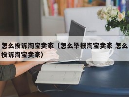 怎么投诉淘宝卖家(怎么举报淘宝卖家 怎么投诉淘宝卖家)