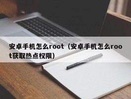 安卓手机怎么root(安卓手机怎么root获取热点权限)