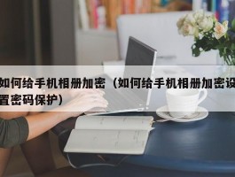 如何给手机相册加密(如何给手机相册加密设置密码保护)