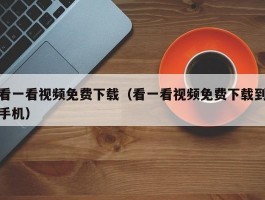 看一看视频免费下载(看一看视频免费下载到手机)