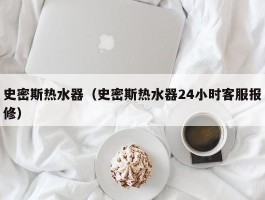 史密斯热水器(史密斯热水器24小时客服报修)