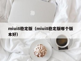 miui8稳定版（miui8稳定版哪个版本好）