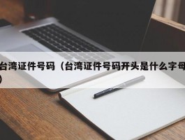 台湾证件号码（台湾证件号码开头是什么字母）