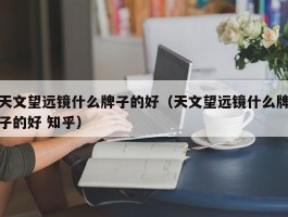 天文望远镜什么牌子的好(天文望远镜什么牌子的好 知乎)