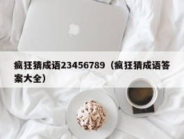 疯狂猜成语23456789(疯狂猜成语答案大全)