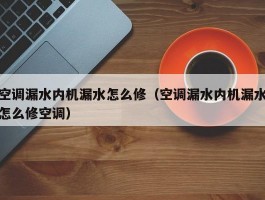 空调漏水内机漏水怎么修(空调漏水内机漏水怎么修空调)