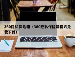 360隐私保险箱（360隐私保险箱官方免费下载）