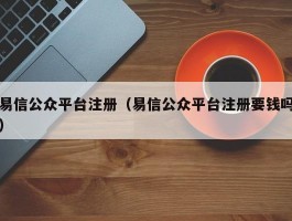 易信公众平台注册(易信公众平台注册要钱吗)