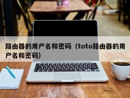 路由器的用户名和密码(toto路由器的用户名和密码)