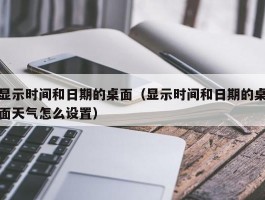 显示时间和日期的桌面(显示时间和日期的桌面天气怎么设置)