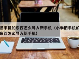 旧手机的东西怎么导入新手机（小米旧手机的东西怎么导入新手机）