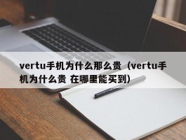 vertu手机为什么那么贵(vertu手机为什么贵 在哪里能买到)