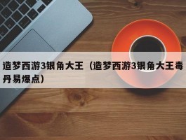 造梦西游3银角大王(造梦西游3银角大王毒丹易爆点)