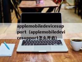 applemobiledevicesupport(applemobiledevicesupport怎么开启)