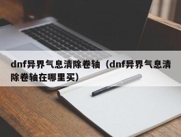 dnf异界气息清除卷轴（dnf异界气息清除卷轴在哪里买）