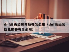 dnf高级装扮兑换券怎么用(dnf高级装扮兑换券有什么用)