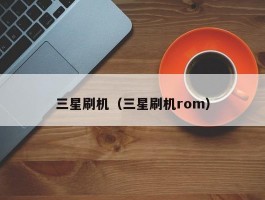 三星刷机（三星刷机rom）