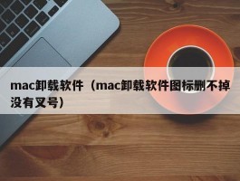 mac卸载软件(mac卸载软件图标删不掉没有叉号)