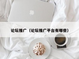 论坛推广(论坛推广平台有哪些)