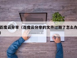 百度云分享(百度云分享的文件过期了怎么办)