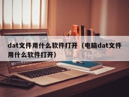 dat文件用什么软件打开(电脑dat文件用什么软件打开)