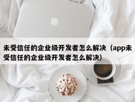 未受信任的企业级开发者怎么解决(app未受信任的企业级开发者怎么解决)