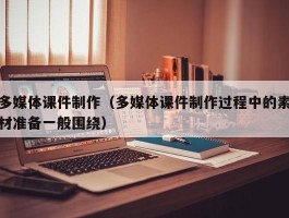 多媒体课件制作(多媒体课件制作过程中的素材准备一般围绕)