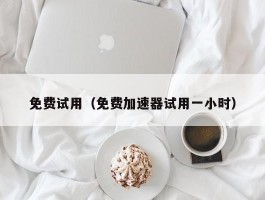 免费试用(免费加速器试用一小时)