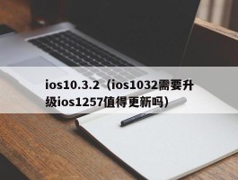 ios10.3.2（ios1032需要升级ios1257值得更新吗）