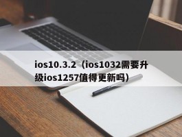 ios10.3.2(ios1032需要升级ios1257值得更新吗)