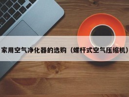 家用空气净化器的选购(螺杆式空气压缩机)