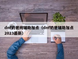 dnf奶爸纯辅助加点(dnf奶爸辅助加点2023最新)