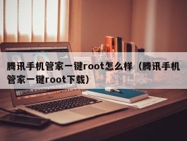 腾讯手机管家一键root怎么样(腾讯手机管家一键root下载)