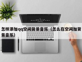 怎样添加qq空间背景音乐(怎么在空间加背景音乐)