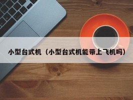 小型台式机(小型台式机能带上飞机吗)