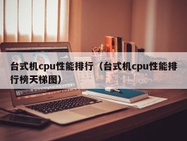 台式机cpu性能排行(台式机cpu性能排行榜天梯图)