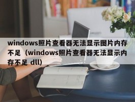 windows照片查看器无法显示图片内存不足(windows照片查看器无法显示内存不足 dll)