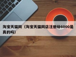 淘宝天猫网(淘宝天猫网店注册给6000是真的吗)